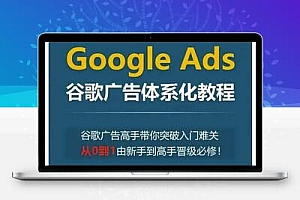 Google Ads谷歌广告体系化教程，谷歌广告高手带你突破入门难关，从0到1由新手到高手晋级必修