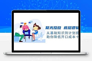  聚光投放 底层逻辑课，从基础知识到计划搭建，助你降低开口成本十倍