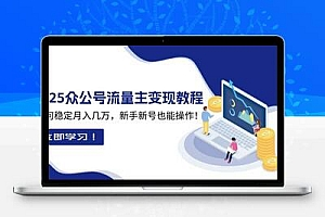 2025众公号流量主变现教程：如何稳定月入几万，新手新号也能操作