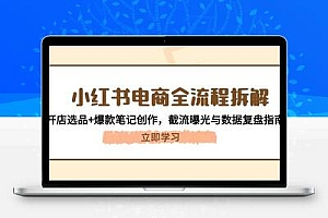  小红书电商全流程拆解：开店选品+爆款笔记创作，截流曝光与数据复盘指南