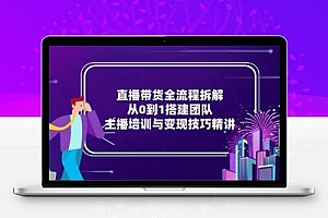 直播带货全流程拆解：从0到1搭建团队，主播培训与变现技巧精讲