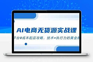  AI电商无货源实战课，三平台0成本起店攻略，技术+执行力的黄金配比
