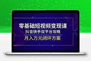 零基础短视频变现课，抖音快手双平台攻略，月入万元闭环方案